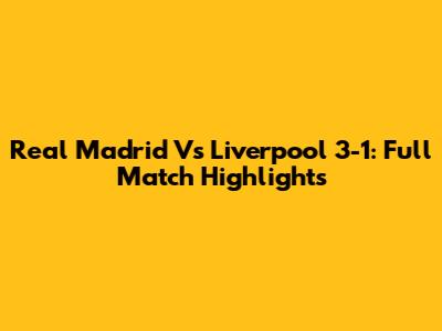 Real Madrid Vs Liverpool 3-1: Full Match Highlights