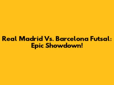 Real Madrid Vs. Barcelona Futsal: Epic Showdown!