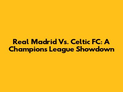 Real Madrid Vs. Celtic FC: A Champions League Showdown