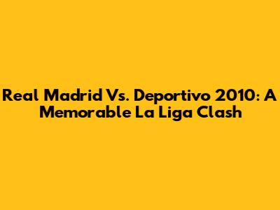 Real Madrid Vs. Deportivo 2010: A Memorable La Liga Clash