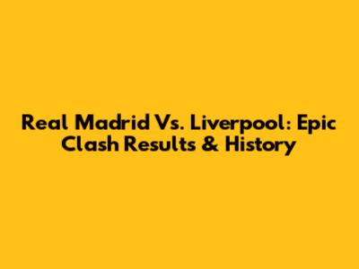 Real Madrid Vs. Liverpool: Epic Clash Results & History