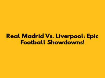 Real Madrid Vs. Liverpool: Epic Football Showdowns!