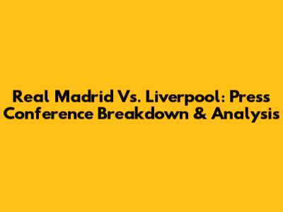 Real Madrid Vs. Liverpool: Press Conference Breakdown & Analysis