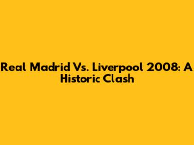 Real Madrid Vs. Liverpool 2008: A Historic Clash