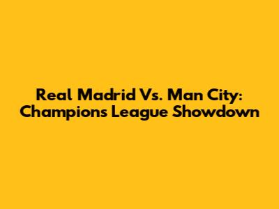 Real Madrid Vs. Man City: Champions League Showdown