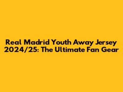 Real Madrid Youth Away Jersey 2024/25: The Ultimate Fan Gear