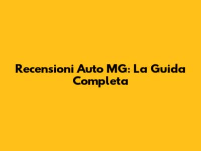 Recensioni Auto MG: La Guida Completa