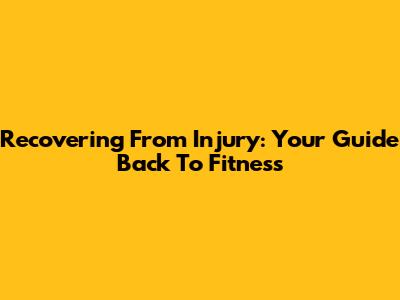 Recovering From Injury: Your Guide Back To Fitness