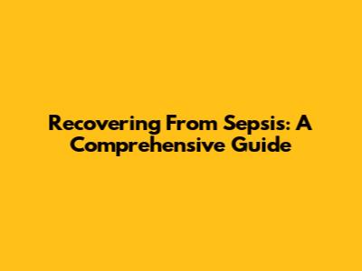 Recovering From Sepsis: A Comprehensive Guide