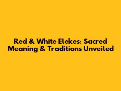 Red & White Elekes: Sacred Meaning & Traditions Unveiled