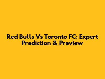 Red Bulls Vs Toronto FC: Expert Prediction & Preview