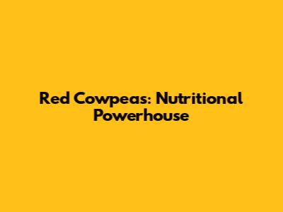 Red Cowpeas: Nutritional Powerhouse