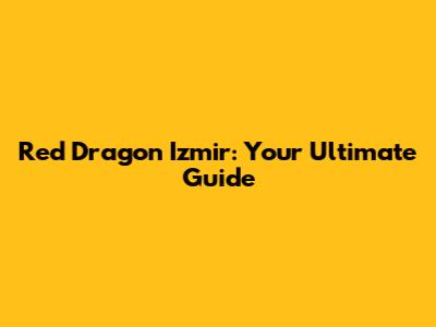 Red Dragon Izmir: Your Ultimate Guide