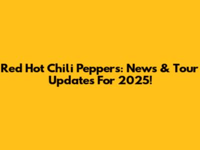 Red Hot Chili Peppers: News & Tour Updates For 2025!