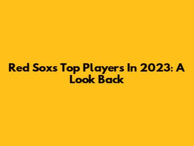 Red Sox's Top Players In 2023: A Look Back