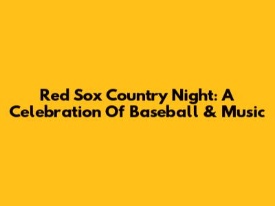 Red Sox Country Night: A Celebration Of Baseball & Music