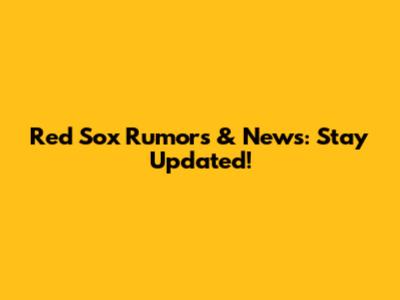 Red Sox Rumors & News: Stay Updated!
