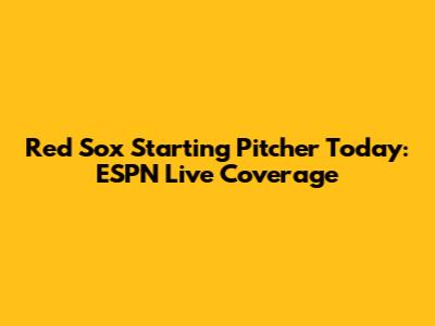 Red Sox Starting Pitcher Today: ESPN Live Coverage