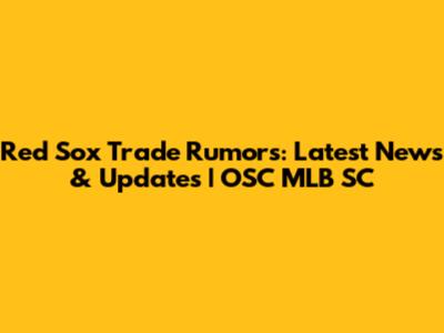 Red Sox Trade Rumors: Latest News & Updates | OSC MLB SC