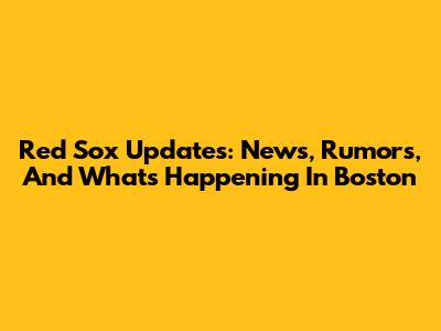 Red Sox Updates: News, Rumors, And What's Happening In Boston