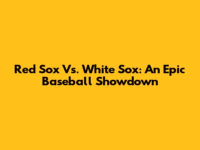 Red Sox Vs. White Sox: An Epic Baseball Showdown