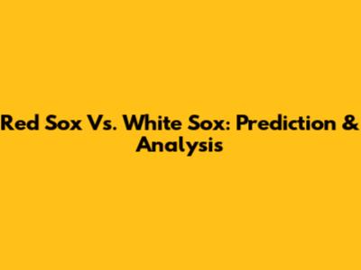 Red Sox Vs. White Sox: Prediction & Analysis