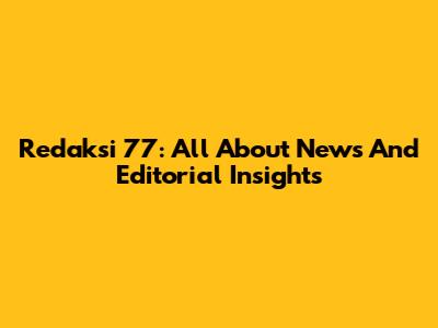 Redaksi 77: All About News And Editorial Insights