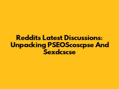 Reddit's Latest Discussions: Unpacking PSEOScoscpse And Sexdcscse