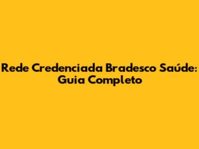 Rede Credenciada Bradesco Saúde: Guia Completo