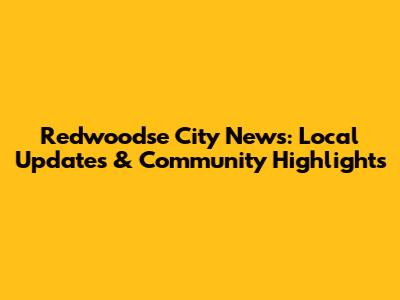 Redwoodse City News: Local Updates & Community Highlights