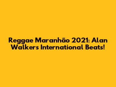 Reggae Maranhão 2021: Alan Walker's International Beats!