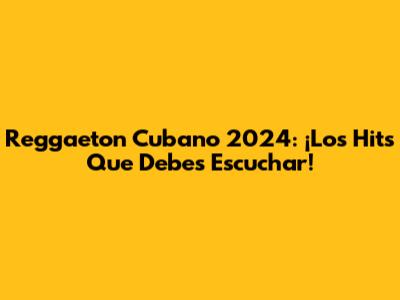 Reggaeton Cubano 2024: ¡Los Hits Que Debes Escuchar!