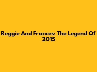 Reggie And Frances: The Legend Of 2015
