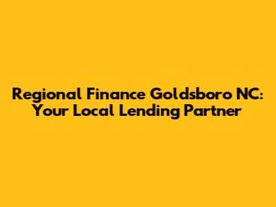 Regional Finance Goldsboro NC: Your Local Lending Partner