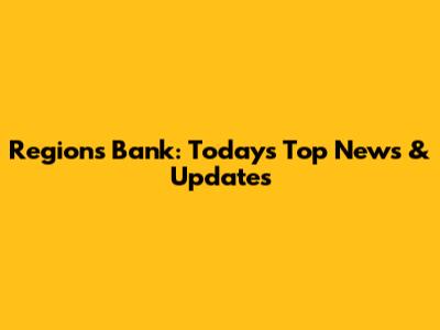 Regions Bank: Today's Top News & Updates