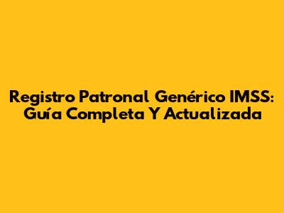 Registro Patronal Genérico IMSS: Guía Completa Y Actualizada