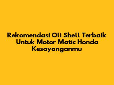 Rekomendasi Oli Shell Terbaik Untuk Motor Matic Honda Kesayanganmu