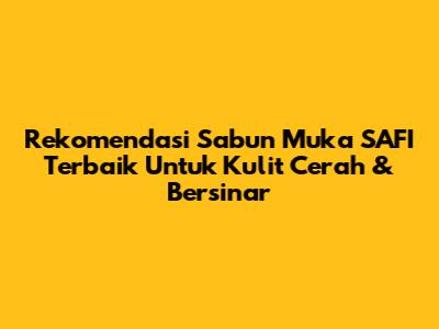 Rekomendasi Sabun Muka SAFI Terbaik Untuk Kulit Cerah & Bersinar