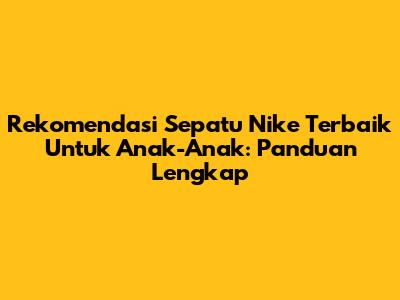 Rekomendasi Sepatu Nike Terbaik Untuk Anak-Anak: Panduan Lengkap