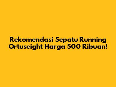 Rekomendasi Sepatu Running Ortuseight Harga 500 Ribuan!