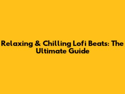 Relaxing & Chilling Lofi Beats: The Ultimate Guide