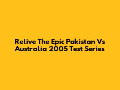 Relive The Epic Pakistan Vs Australia 2005 Test Series