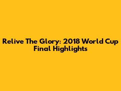 Relive The Glory: 2018 World Cup Final Highlights