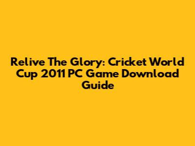 Relive The Glory: Cricket World Cup 2011 PC Game Download Guide