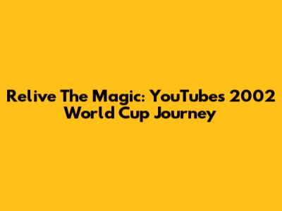 Relive The Magic: YouTube's 2002 World Cup Journey