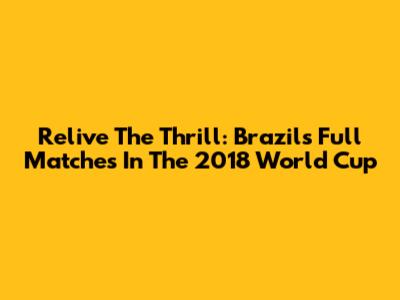 Relive The Thrill: Brazil's Full Matches In The 2018 World Cup