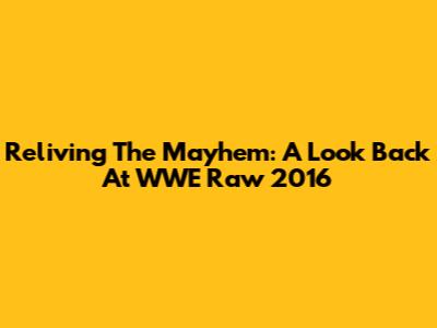 Reliving The Mayhem: A Look Back At WWE Raw 2016