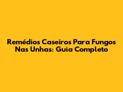 Remédios Caseiros Para Fungos Nas Unhas: Guia Completo