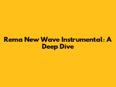 Rema New Wave Instrumental: A Deep Dive