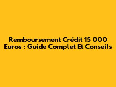 Remboursement Crédit 15 000 Euros : Guide Complet Et Conseils